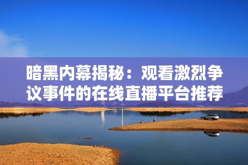 暗黑内幕揭秘：观看激烈争议事件的在线直播平台推荐