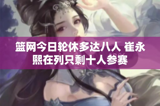 篮网今日轮休多达八人 崔永熙在列只剩十人参赛