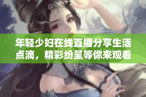 年轻少妇在线直播分享生活点滴，精彩纷呈等你来观看