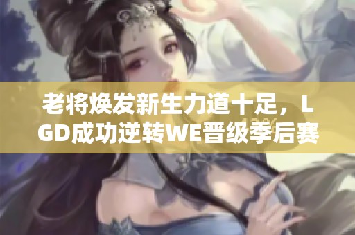 老将焕发新生力道十足，LGD成功逆转WE晋级季后赛