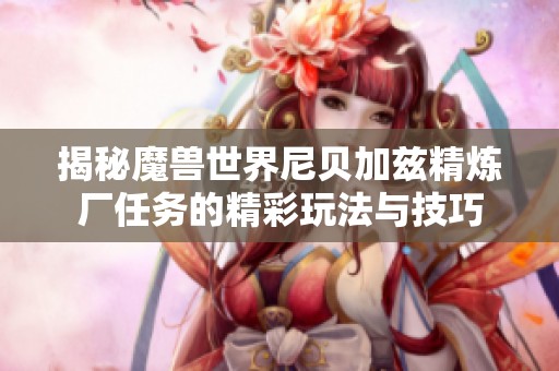 揭秘魔兽世界尼贝加兹精炼厂任务的精彩玩法与技巧