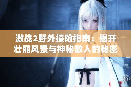 激战2野外探险指南：揭开壮丽风景与神秘敌人的秘密