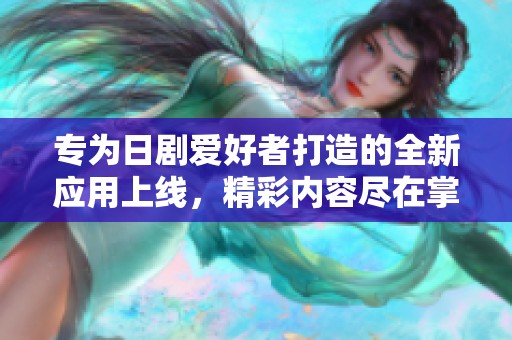 专为日剧爱好者打造的全新应用上线，精彩内容尽在掌握