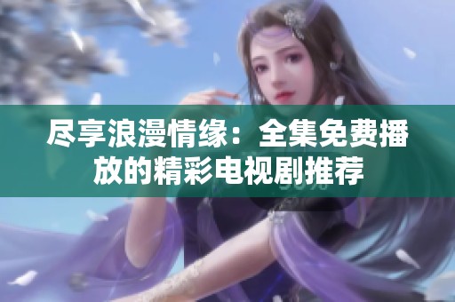 尽享浪漫情缘：全集免费播放的精彩电视剧推荐