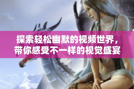 探索轻松幽默的视频世界，带你感受不一样的视觉盛宴