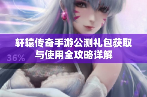 轩辕传奇手游公测礼包获取与使用全攻略详解