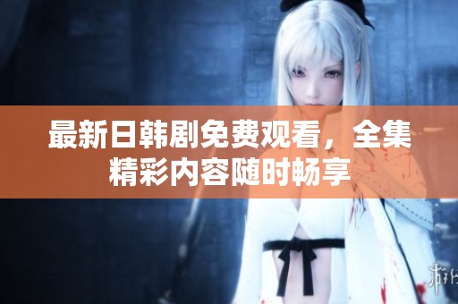 最新日韩剧免费观看，全集精彩内容随时畅享