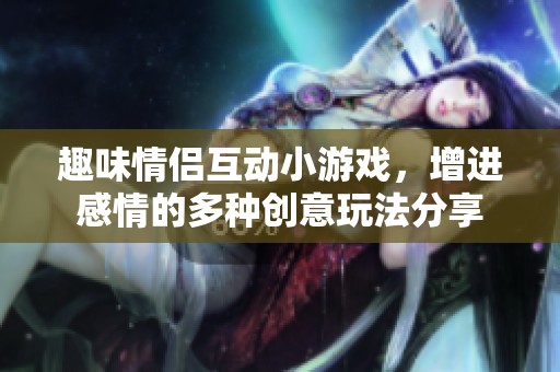 趣味情侣互动小游戏，增进感情的多种创意玩法分享
