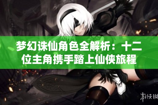 梦幻诛仙角色全解析：十二位主角携手踏上仙侠旅程