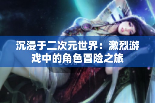 沉浸于二次元世界：激烈游戏中的角色冒险之旅