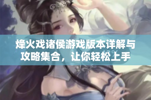 烽火戏诸侯游戏版本详解与攻略集合，让你轻松上手