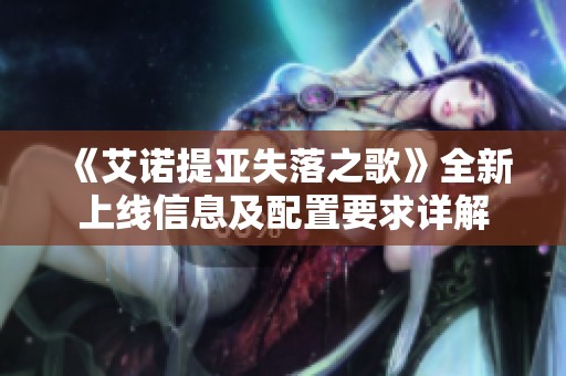 《艾诺提亚失落之歌》全新上线信息及配置要求详解