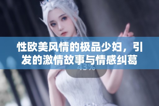 性欧美风情的极品少妇，引发的激情故事与情感纠葛