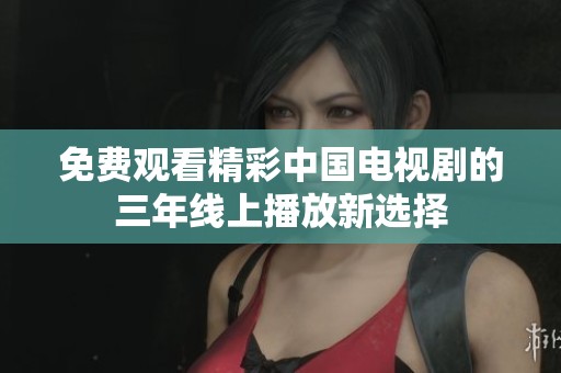 免费观看精彩中国电视剧的三年线上播放新选择