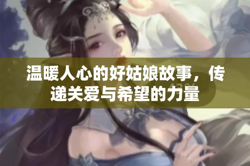 温暖人心的好姑娘故事，传递关爱与希望的力量
