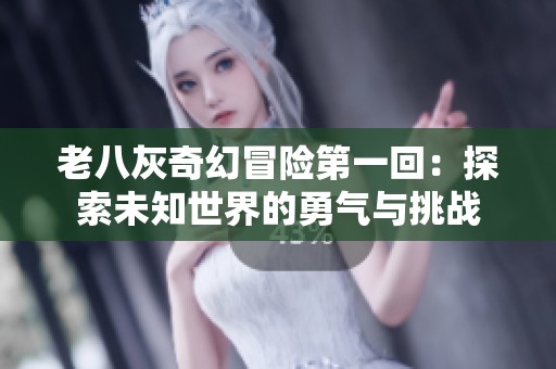 老八灰奇幻冒险第一回：探索未知世界的勇气与挑战