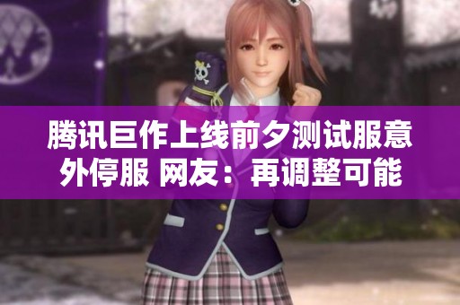 腾讯巨作上线前夕测试服意外停服 网友：再调整可能无缘上线