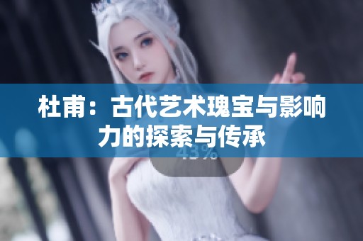 杜甫：古代艺术瑰宝与影响力的探索与传承