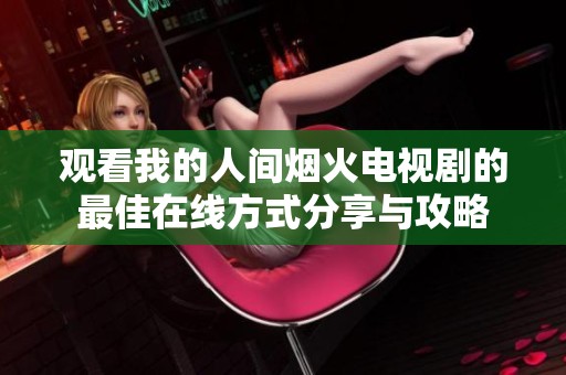 观看我的人间烟火电视剧的最佳在线方式分享与攻略