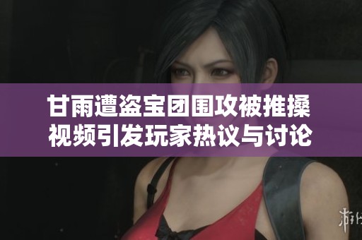 甘雨遭盗宝团围攻被推搡 视频引发玩家热议与讨论