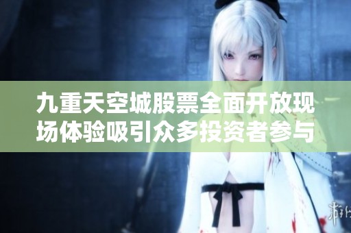 九重天空城股票全面开放现场体验吸引众多投资者参与