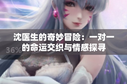 沈医生的奇妙冒险：一对一的命运交织与情感探寻