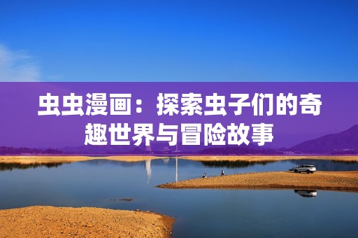虫虫漫画：探索虫子们的奇趣世界与冒险故事