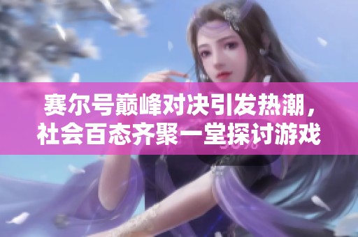 赛尔号巅峰对决引发热潮，社会百态齐聚一堂探讨游戏文化