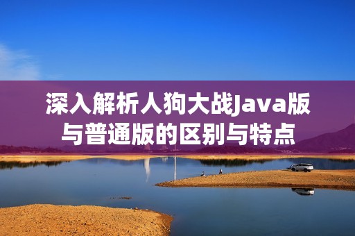 深入解析人狗大战Java版与普通版的区别与特点