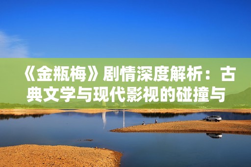 《金瓶梅》剧情深度解析：古典文学与现代影视的碰撞与启示