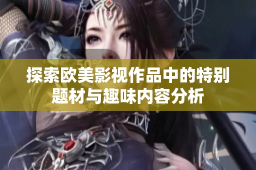 探索欧美影视作品中的特别题材与趣味内容分析