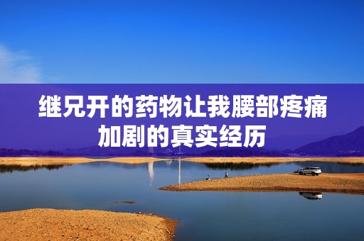 继兄开的药物让我腰部疼痛加剧的真实经历