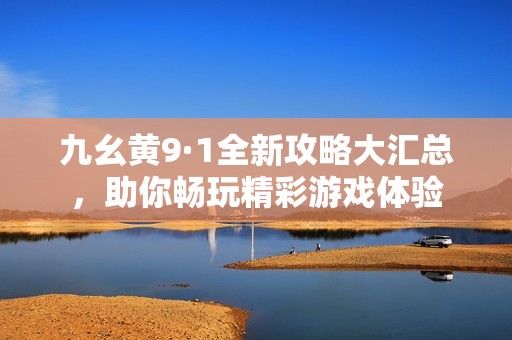 九幺黄9·1全新攻略大汇总，助你畅玩精彩游戏体验