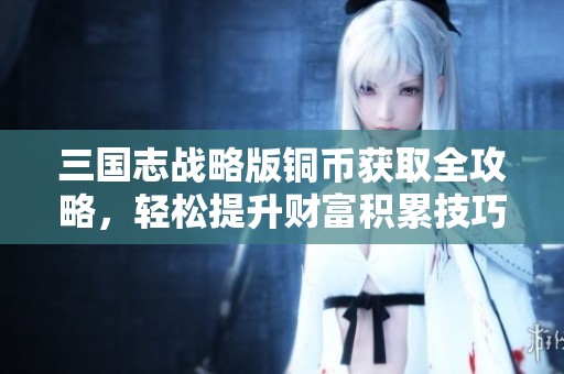 三国志战略版铜币获取全攻略，轻松提升财富积累技巧