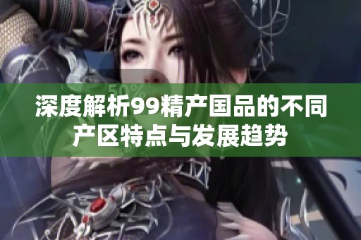 深度解析99精产国品的不同产区特点与发展趋势