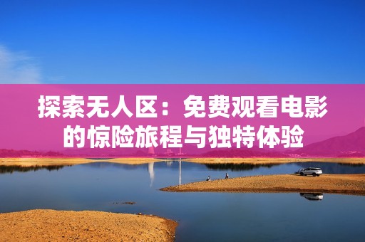 探索无人区：免费观看电影的惊险旅程与独特体验