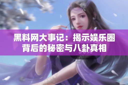 黑料网大事记：揭示娱乐圈背后的秘密与八卦真相