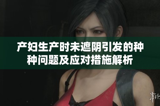 产妇生产时未遮阴引发的种种问题及应对措施解析