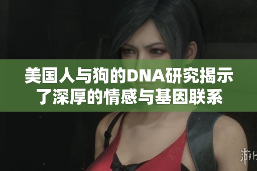 美国人与狗的DNA研究揭示了深厚的情感与基因联系