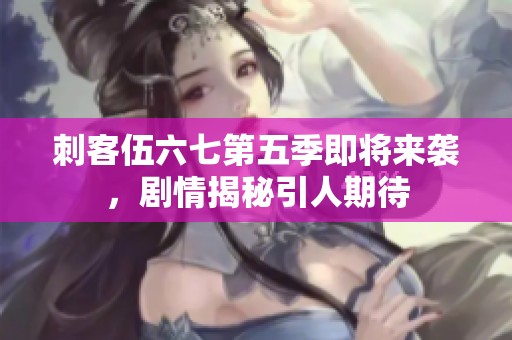 刺客伍六七第五季即将来袭，剧情揭秘引人期待