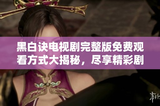 黑白诀电视剧完整版免费观看方式大揭秘，尽享精彩剧情与感人故事