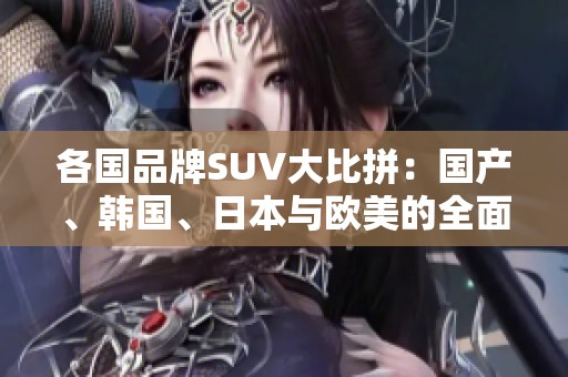 各国品牌SUV大比拼：国产、韩国、日本与欧美的全面对比分析
