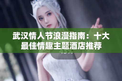 武汉情人节浪漫指南：十大最佳情趣主题酒店推荐