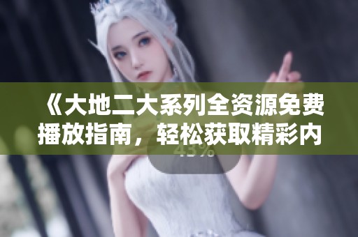 《大地二大系列全资源免费播放指南，轻松获取精彩内容》