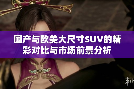 国产与欧美大尺寸SUV的精彩对比与市场前景分析