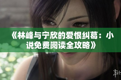 《林峰与宁欣的爱恨纠葛：小说免费阅读全攻略》