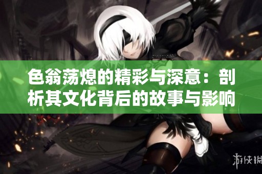 色翁荡熄的精彩与深意：剖析其文化背后的故事与影响