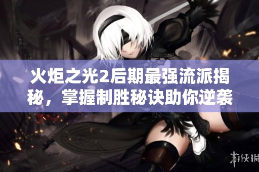 火炬之光2后期最强流派揭秘，掌握制胜秘诀助你逆袭