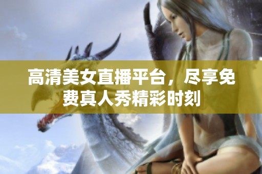 高清美女直播平台，尽享免费真人秀精彩时刻