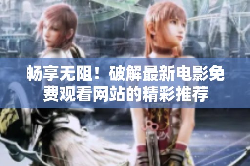 畅享无阻！破解最新电影免费观看网站的精彩推荐